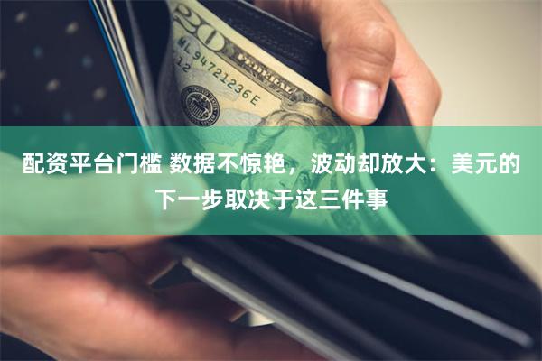 配资平台门槛 数据不惊艳，波动却放大：美元的下一步取决于这三件事