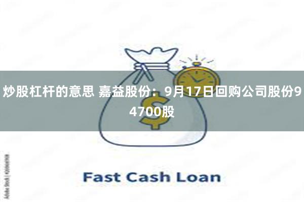 炒股杠杆的意思 嘉益股份：9月17日回购公司股份94700股
