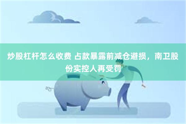 炒股杠杆怎么收费 占款暴露前减仓避损,南卫股份实控人再受罚