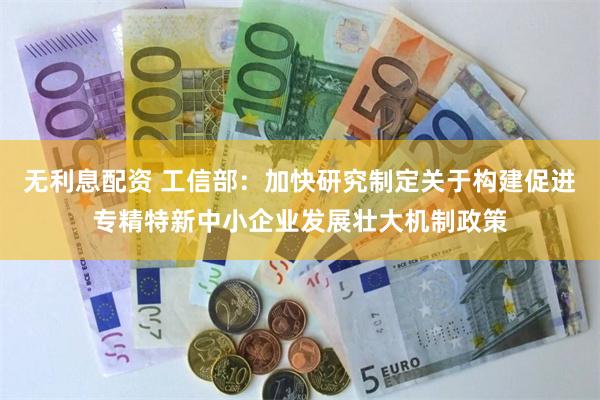 无利息配资 工信部：加快研究制定关于构建促进专精特新中小企业发展壮大机制政策