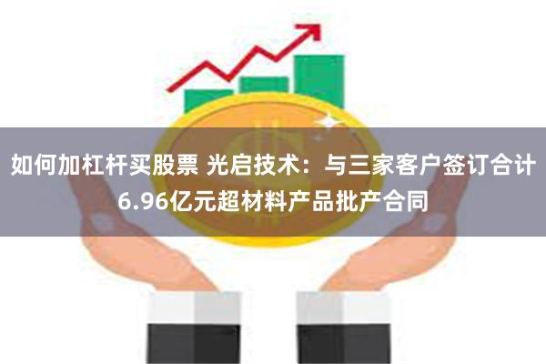 如何加杠杆买股票 光启技术：与三家客户签订合计6.96亿元超材料产品批产合同