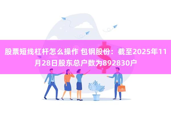 股票短线杠杆怎么操作 包钢股份：截至2025年11月28日股东总户数为892830户