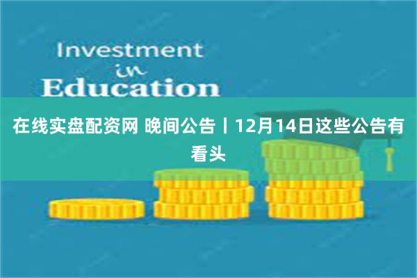 在线实盘配资网 晚间公告丨12月14日这些公告有看头