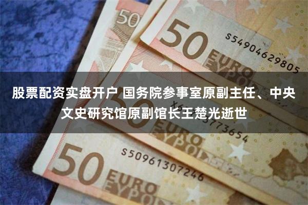 股票配资实盘开户 国务院参事室原副主任、中央文史研究馆原副馆长王楚光逝世